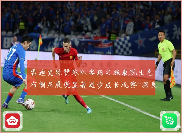 雷迪克称赞球队客场之旅表现出色布朗尼展现显著进步成长观察-深度解析