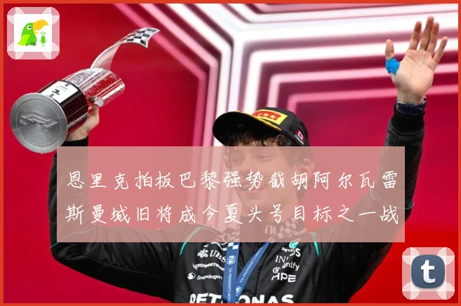 恩里克拍板巴黎强势截胡阿尔瓦雷斯曼城旧将成今夏头号目标之一战术观察-深度解析