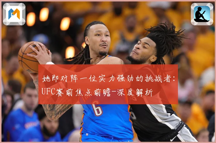 她即对阵一位实力强劲的挑战者：UFC赛前焦点前瞻-深度解析