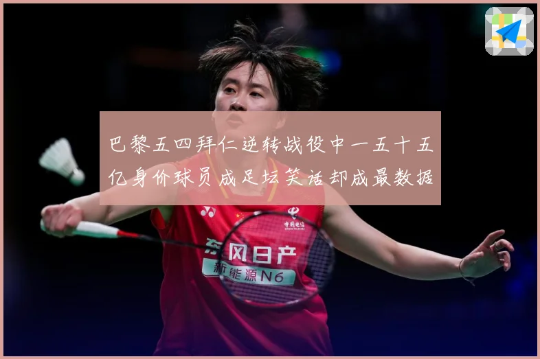巴黎五四拜仁逆转战役中一五十五亿身价球员成足坛笑话却成最数据研判-深度解析