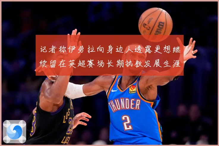记者称伊劳拉向身边人透露更想继续留在英超赛场长期执教发展生涯战术观察-深度解析