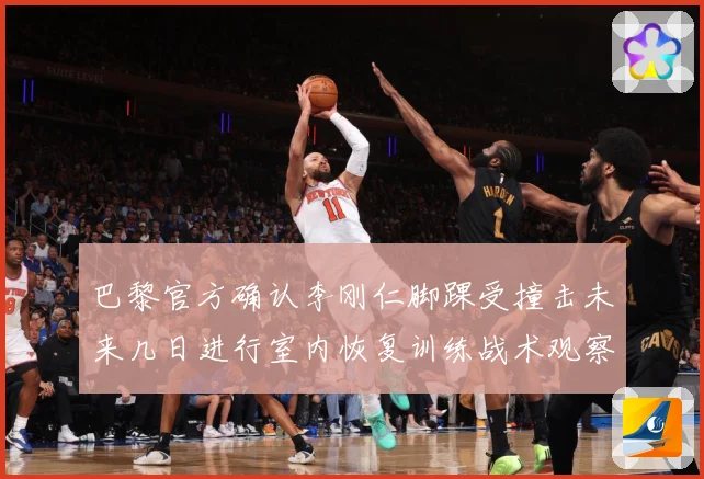 巴黎官方确认李刚仁脚踝受撞击未来几日进行室内恢复训练战术观察-深度解析
