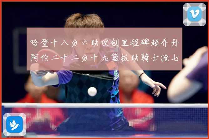 哈登十八分六助攻创里程碑超乔丹阿伦二十二分十九篮板助骑士抢七赛场复盘-深度解析
