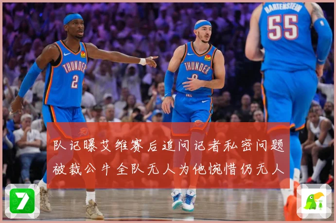 队记曝艾维赛后追问记者私密问题被裁公牛全队无人为他惋惜仍无人成长观察-深度解析