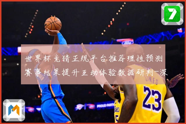 世界杯竞猜正规平台推荐理性预测赛事结果提升互动体验数据研判-深度解析
