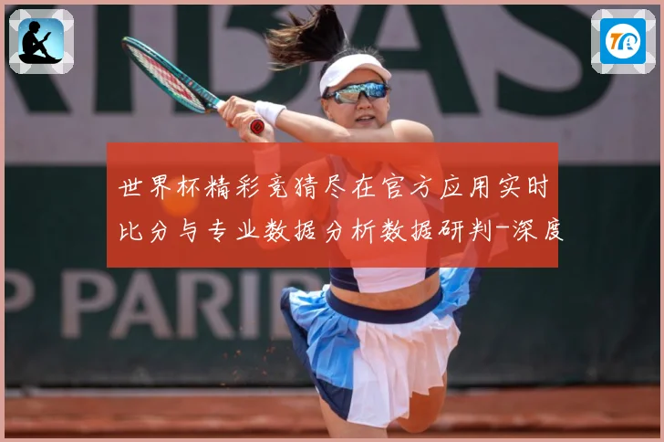 世界杯精彩竞猜尽在官方应用实时比分与专业数据分析数据研判-深度解析