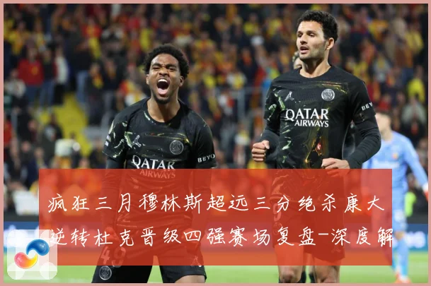 疯狂三月穆林斯超远三分绝杀康大逆转杜克晋级四强赛场复盘-深度解析