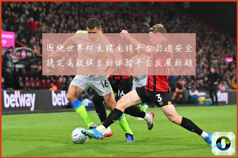围绕世界杯竞猜竞猜平台打造安全稳定高效娱乐新体验平台发展新趋数据研判-深度解析