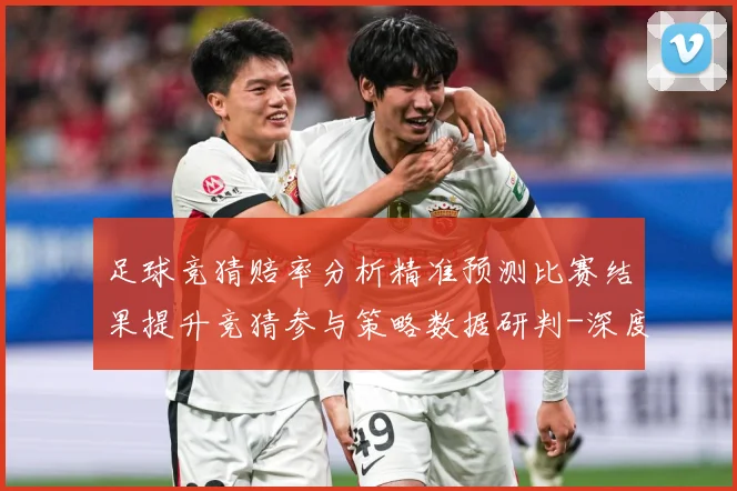 足球竞猜赔率分析精准预测比赛结果提升竞猜参与策略数据研判-深度解析