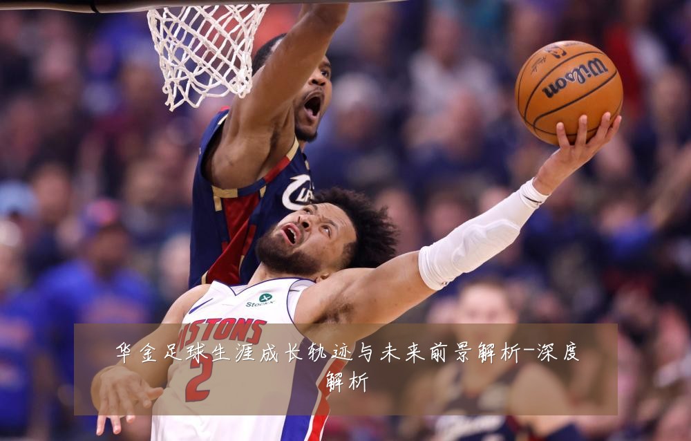华金足球生涯成长轨迹与未来前景解析-深度解析