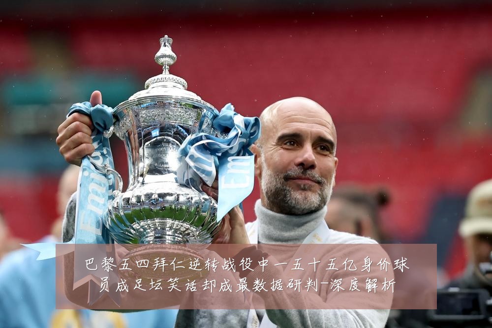 巴黎五四拜仁逆转战役中一五十五亿身价球员成足坛笑话却成最数据研判-深度解析