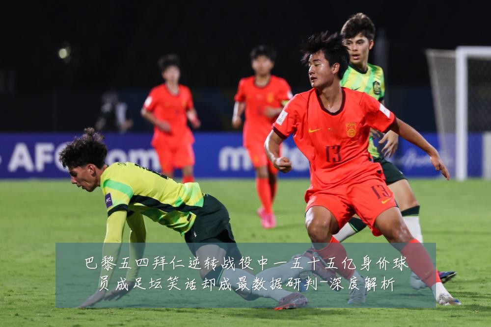 巴黎五四拜仁逆转战役中一五十五亿身价球员成足坛笑话却成最数据研判-深度解析