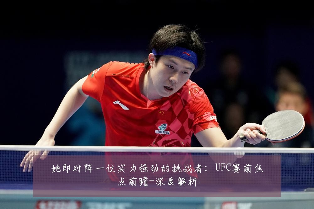 她即对阵一位实力强劲的挑战者:UFC赛前焦点前瞻-深度解析
