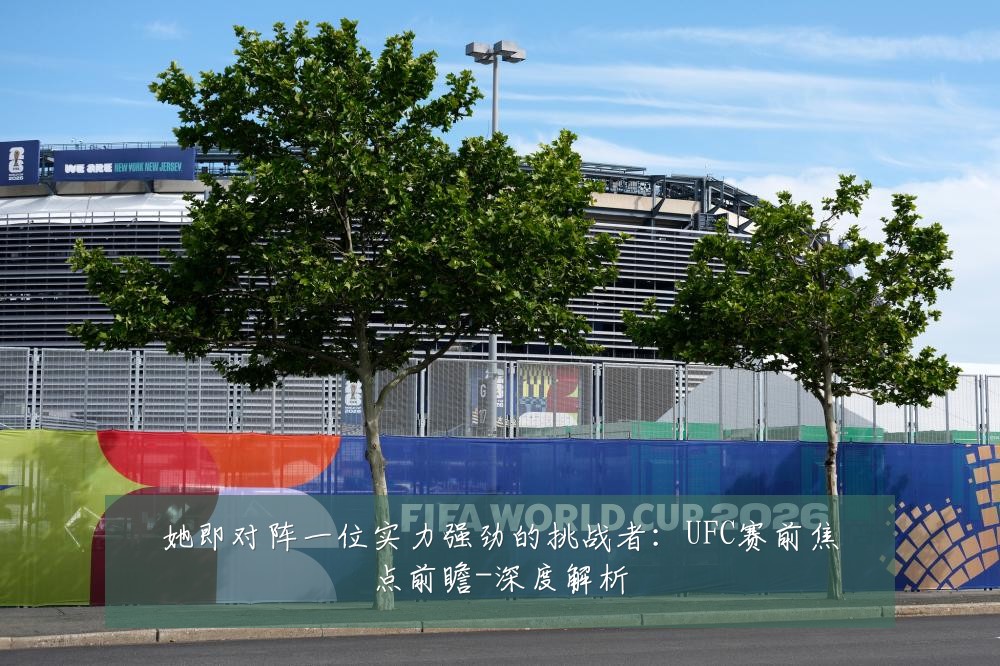 她即对阵一位实力强劲的挑战者:UFC赛前焦点前瞻-深度解析