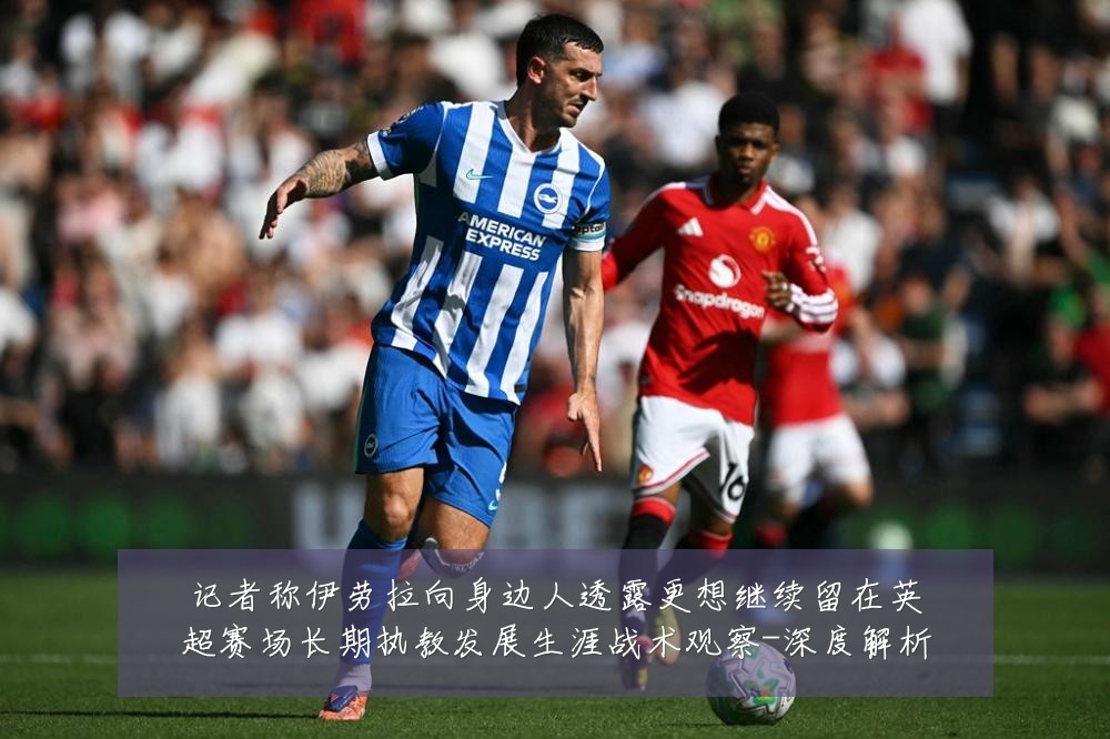 记者称伊劳拉向身边人透露更想继续留在英超赛场长期执教发展生涯战术观察-深度解析