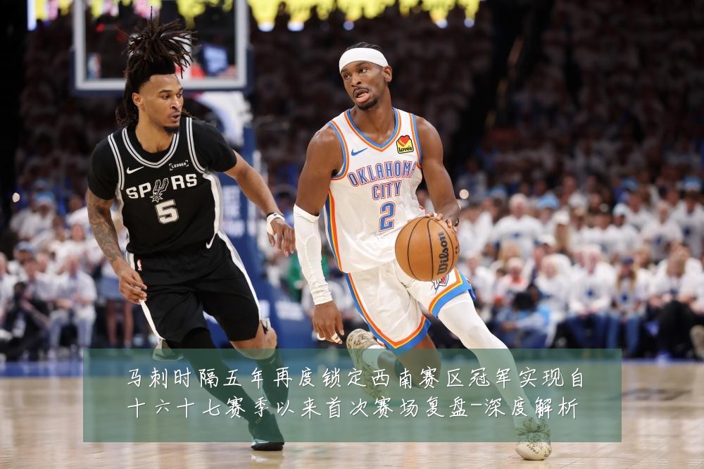 马刺时隔五年再度锁定西南赛区冠军实现自十六十七赛季以来首次赛场复盘-深度解析